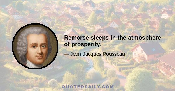 Remorse sleeps in the atmosphere of prosperity.