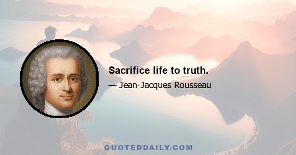 Sacrifice life to truth.