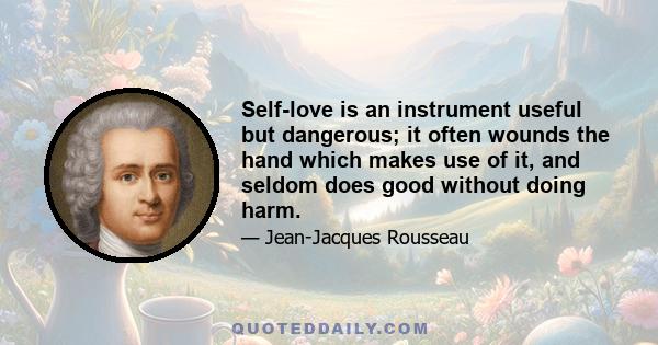 Self-love is an instrument useful but dangerous; it often wounds the hand which makes use of it, and seldom does good without doing harm.