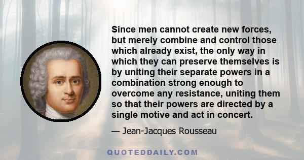 Since men cannot create new forces, but merely combine and control those which already exist, the only way in which they can preserve themselves is by uniting their separate powers in a combination strong enough to