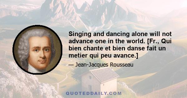 Singing and dancing alone will not advance one in the world. [Fr., Qui bien chante et bien danse fait un metier qui peu avance.]