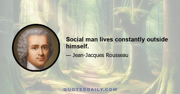 Social man lives constantly outside himself.