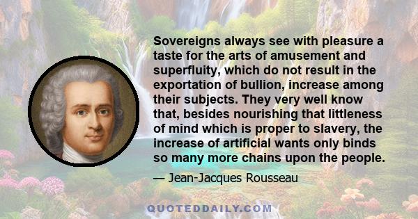 Sovereigns always see with pleasure a taste for the arts of amusement and superfluity, which do not result in the exportation of bullion, increase among their subjects. They very well know that, besides nourishing that