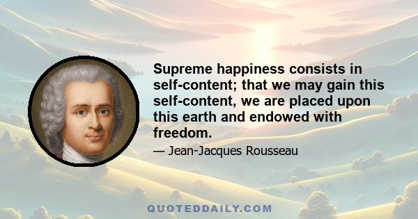 Supreme happiness consists in self-content; that we may gain this self-content, we are placed upon this earth and endowed with freedom.