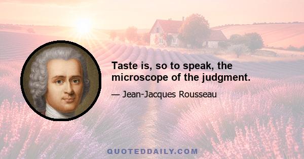 Taste is, so to speak, the microscope of the judgment.