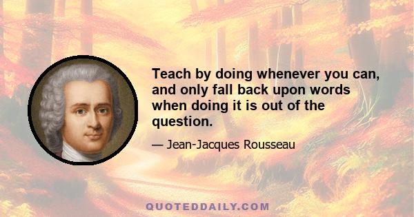 Teach by doing whenever you can, and only fall back upon words when doing it is out of the question.