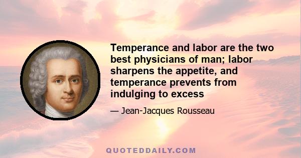 Temperance and labor are the two best physicians of man; labor sharpens the appetite, and temperance prevents from indulging to excess