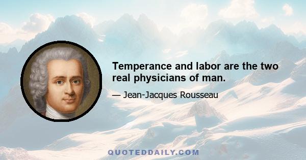 Temperance and labor are the two real physicians of man.