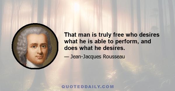 That man is truly free who desires what he is able to perform, and does what he desires.