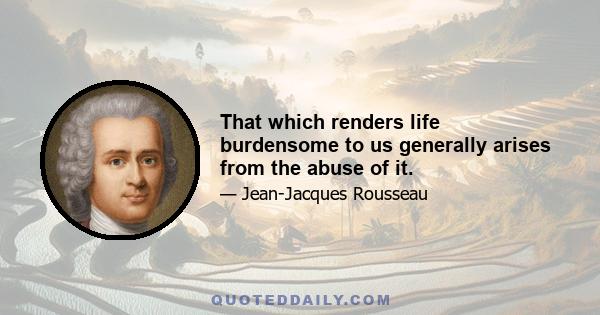 That which renders life burdensome to us generally arises from the abuse of it.