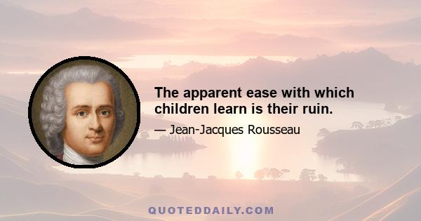 The apparent ease with which children learn is their ruin.