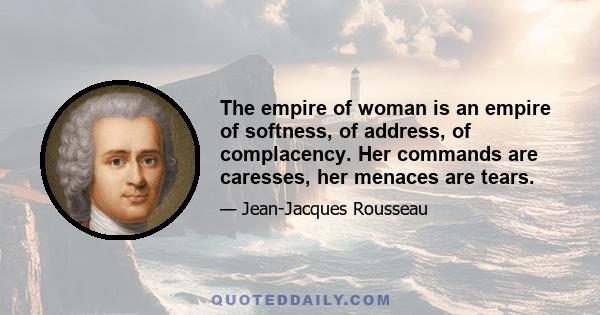 The empire of woman is an empire of softness, of address, of complacency. Her commands are caresses, her menaces are tears.