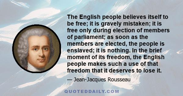 The English people believes itself to be free; it is gravely mistaken; it is free only during election of members of parliament; as soon as the members are elected, the people is enslaved; it is nothing. In the brief