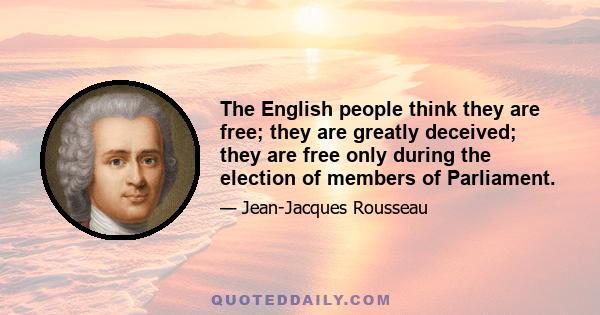 The English people think they are free; they are greatly deceived; they are free only during the election of members of Parliament.