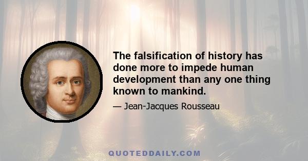 The falsification of history has done more to impede human development than any one thing known to mankind.