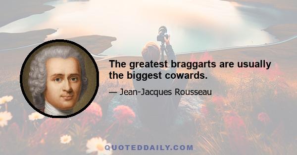 The greatest braggarts are usually the biggest cowards.