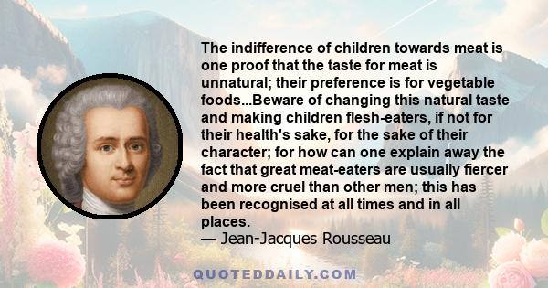 The indifference of children towards meat is one proof that the taste for meat is unnatural; their preference is for vegetable foods...Beware of changing this natural taste and making children flesh-eaters, if not for