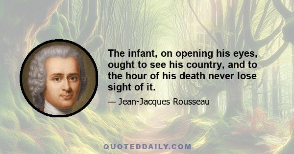 The infant, on opening his eyes, ought to see his country, and to the hour of his death never lose sight of it.