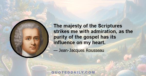 The majesty of the Scriptures strikes me with admiration, as the purity of the gospel has its influence on my heart.