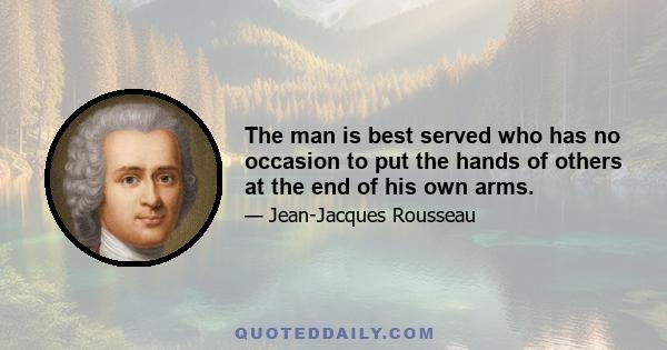 The man is best served who has no occasion to put the hands of others at the end of his own arms.