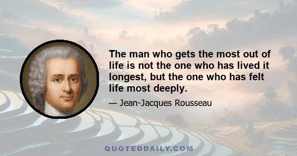 The man who gets the most out of life is not the one who has lived it longest, but the one who has felt life most deeply.