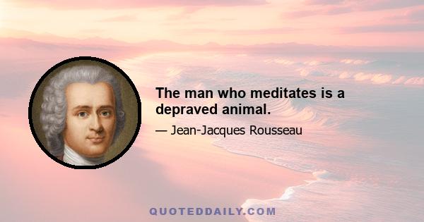 The man who meditates is a depraved animal.