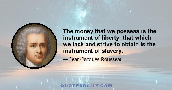 The money that we possess is the instrument of liberty, that which we lack and strive to obtain is the instrument of slavery.