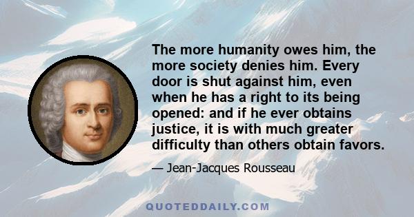 The more humanity owes him, the more society denies him. Every door is shut against him, even when he has a right to its being opened: and if he ever obtains justice, it is with much greater difficulty than others