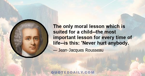 The only moral lesson which is suited for a child--the most important lesson for every time of life--is this: 'Never hurt anybody.