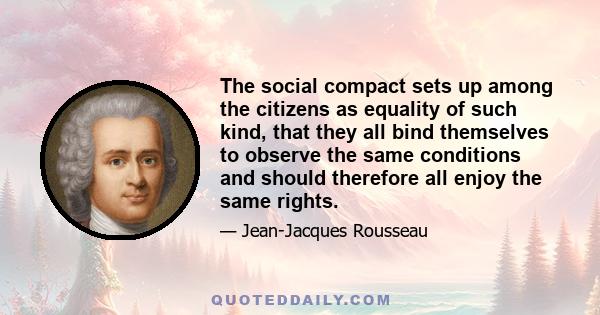 The social compact sets up among the citizens as equality of such kind, that they all bind themselves to observe the same conditions and should therefore all enjoy the same rights.