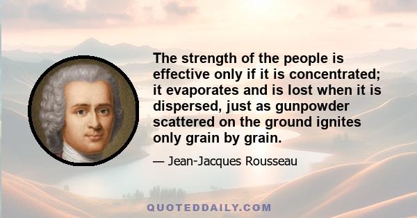 The strength of the people is effective only if it is concentrated; it evaporates and is lost when it is dispersed, just as gunpowder scattered on the ground ignites only grain by grain.