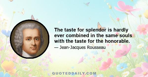 The taste for splendor is hardly ever combined in the same souls with the taste for the honorable.