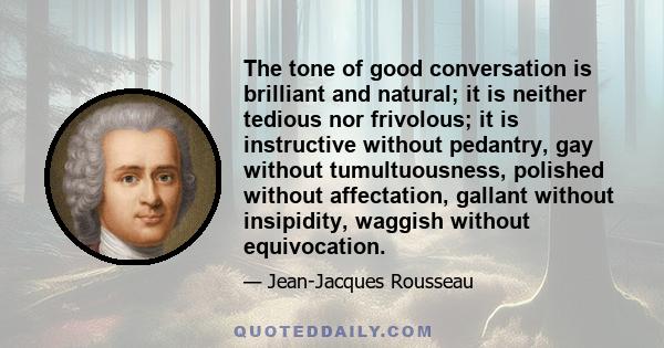 The tone of good conversation is brilliant and natural; it is neither tedious nor frivolous; it is instructive without pedantry, gay without tumultuousness, polished without affectation, gallant without insipidity,