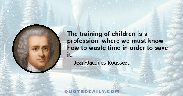 The training of children is a profession, where we must know how to waste time in order to save it.