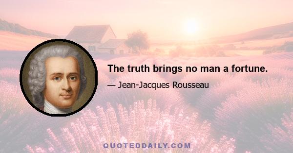 The truth brings no man a fortune.