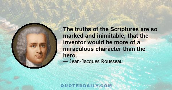 The truths of the Scriptures are so marked and inimitable, that the inventor would be more of a miraculous character than the hero.