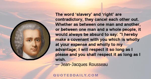 The word ‘slavery’ and ‘right’ are contradictory, they cancel each other out. Whether as between one man and another, or between one man and a whole people, it would always be absurd to say: I hereby make a covenant