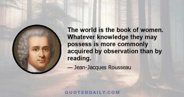 The world is the book of women. Whatever knowledge they may possess is more commonly acquired by observation than by reading.