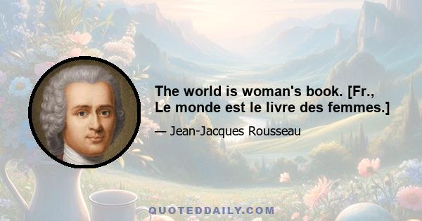 The world is woman's book. [Fr., Le monde est le livre des femmes.]