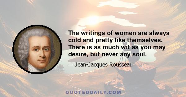 The writings of women are always cold and pretty like themselves. There is as much wit as you may desire, but never any soul.