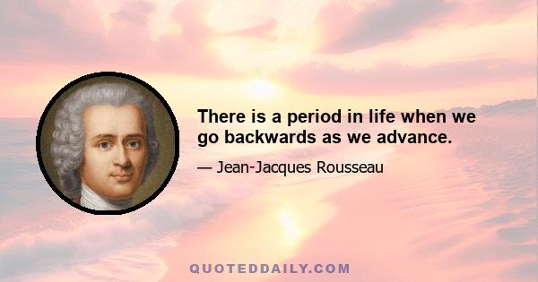 There is a period in life when we go backwards as we advance.