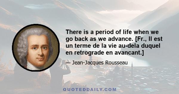 There is a period of life when we go back as we advance. [Fr., Il est un terme de la vie au-dela duquel en retrograde en avancant.]