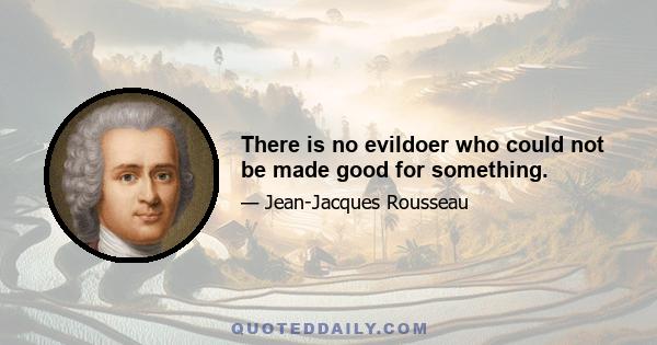 There is no evildoer who could not be made good for something.