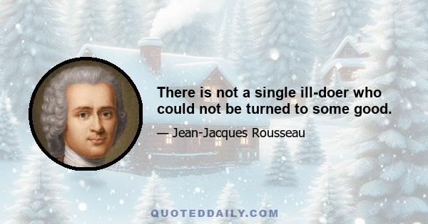 There is not a single ill-doer who could not be turned to some good.