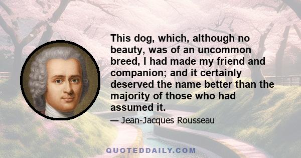 This dog, which, although no beauty, was of an uncommon breed, I had made my friend and companion; and it certainly deserved the name better than the majority of those who had assumed it.