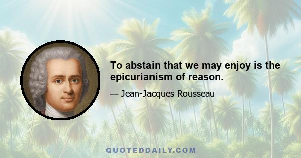 To abstain that we may enjoy is the epicurianism of reason.