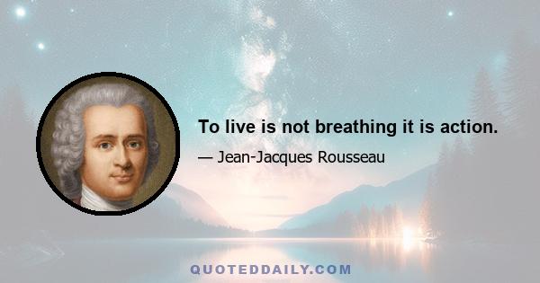 To live is not breathing it is action.