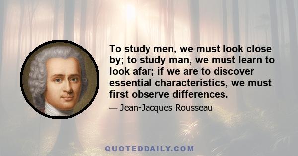 To study men, we must look close by; to study man, we must learn to look afar; if we are to discover essential characteristics, we must first observe differences.