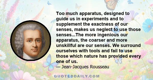 Too much apparatus, designed to guide us in experiments and to supplement the exactness of our senses, makes us neglect to use those senses...The more ingenious our apparatus, the coarser and more unskillful are our