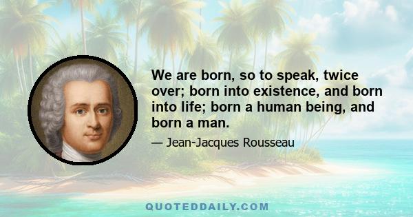 We are born, so to speak, twice over; born into existence, and born into life; born a human being, and born a man.